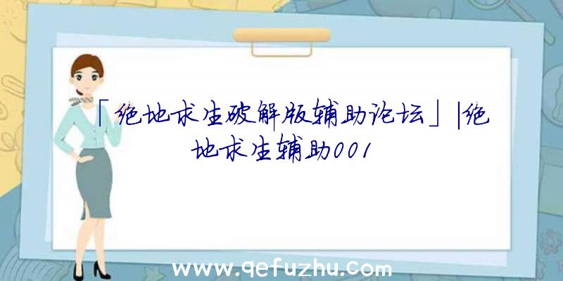 「绝地求生破解版辅助论坛」|绝地求生辅助001